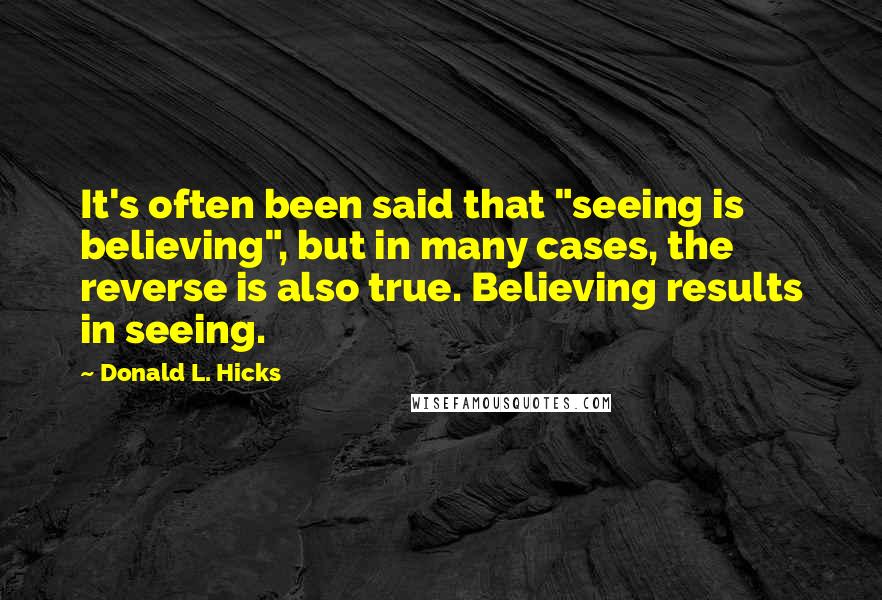 Donald L. Hicks Quotes: It's often been said that "seeing is believing", but in many cases, the reverse is also true. Believing results in seeing.
