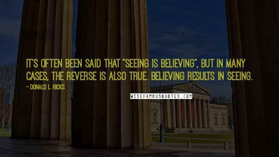 Donald L. Hicks Quotes: It's often been said that "seeing is believing", but in many cases, the reverse is also true. Believing results in seeing.