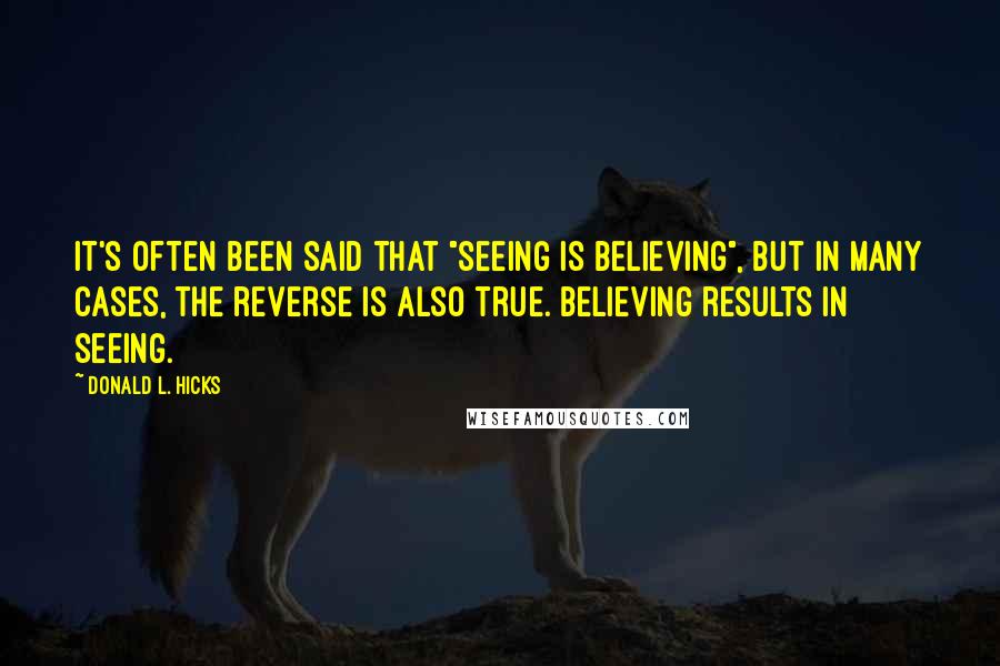 Donald L. Hicks Quotes: It's often been said that "seeing is believing", but in many cases, the reverse is also true. Believing results in seeing.