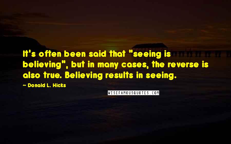 Donald L. Hicks Quotes: It's often been said that "seeing is believing", but in many cases, the reverse is also true. Believing results in seeing.