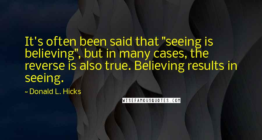 Donald L. Hicks Quotes: It's often been said that "seeing is believing", but in many cases, the reverse is also true. Believing results in seeing.