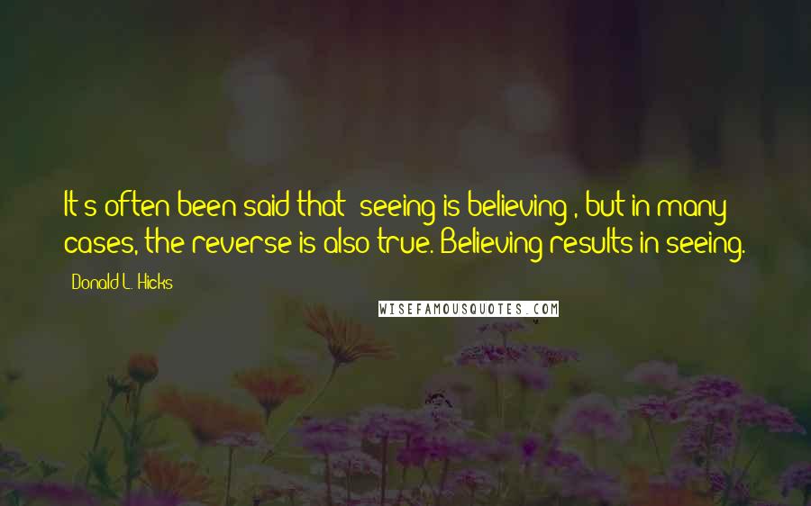Donald L. Hicks Quotes: It's often been said that "seeing is believing", but in many cases, the reverse is also true. Believing results in seeing.