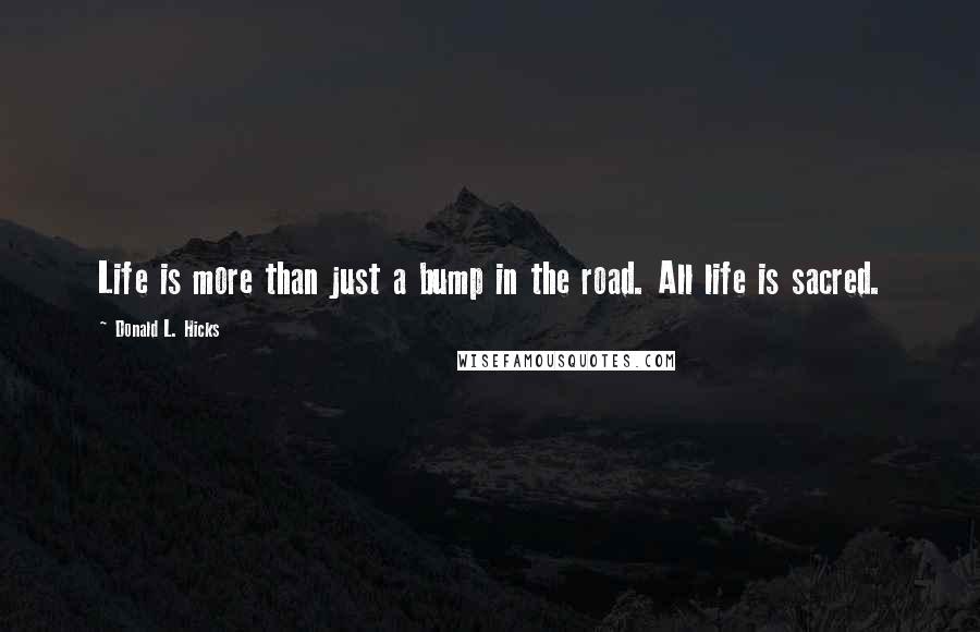 Donald L. Hicks Quotes: Life is more than just a bump in the road. All life is sacred.