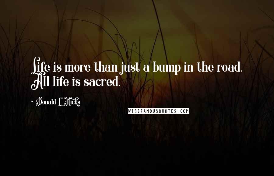 Donald L. Hicks Quotes: Life is more than just a bump in the road. All life is sacred.