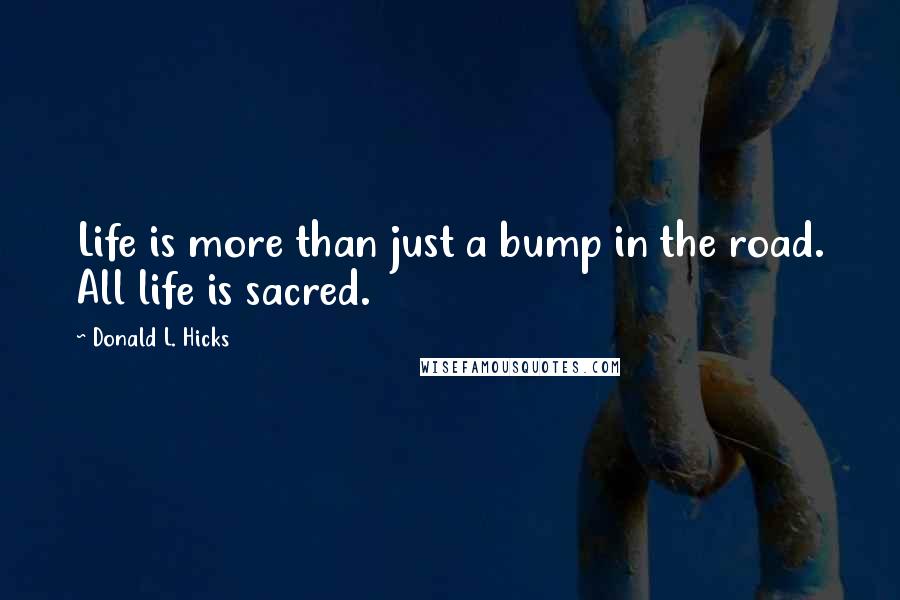 Donald L. Hicks Quotes: Life is more than just a bump in the road. All life is sacred.