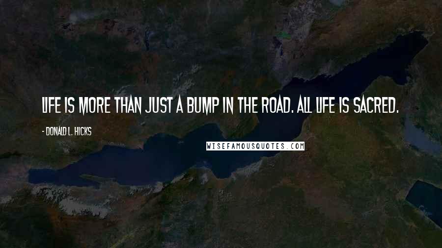 Donald L. Hicks Quotes: Life is more than just a bump in the road. All life is sacred.