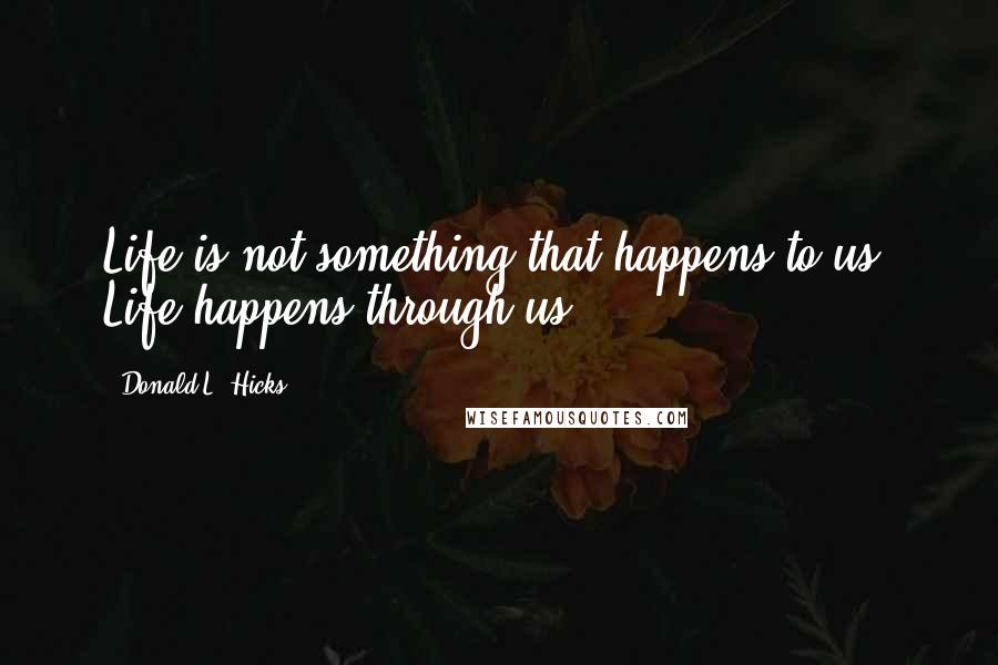 Donald L. Hicks Quotes: Life is not something that happens to us, Life happens through us.