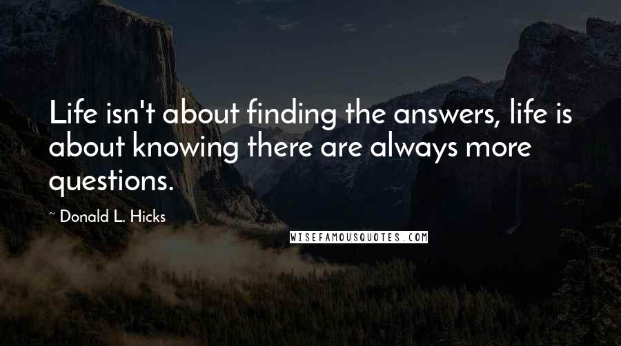 Donald L. Hicks Quotes: Life isn't about finding the answers, life is about knowing there are always more questions.