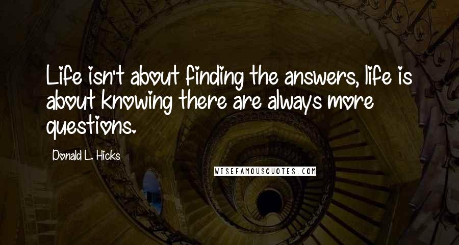 Donald L. Hicks Quotes: Life isn't about finding the answers, life is about knowing there are always more questions.