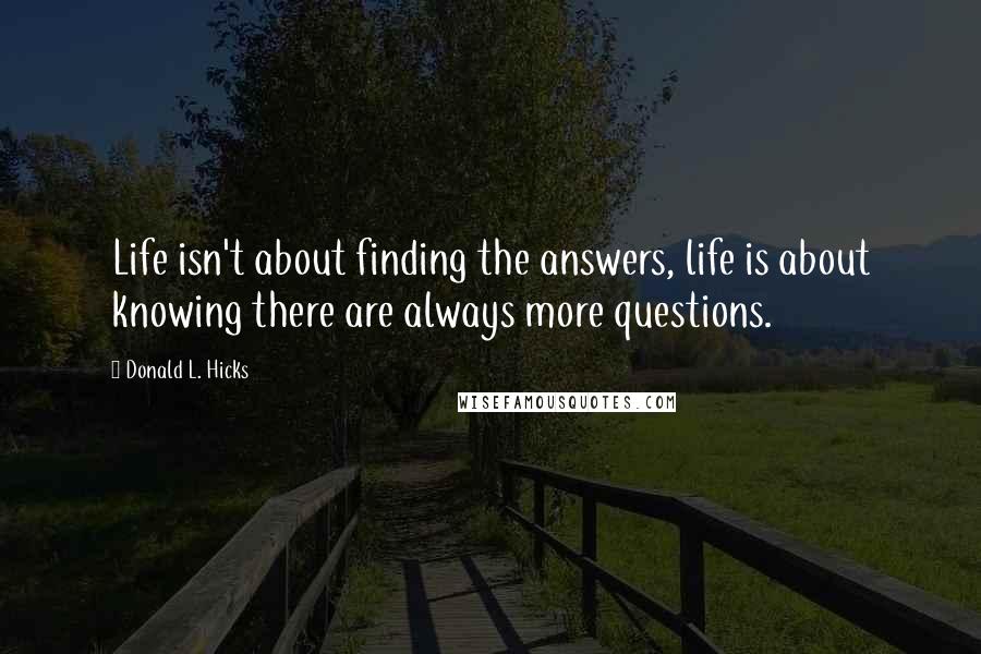 Donald L. Hicks Quotes: Life isn't about finding the answers, life is about knowing there are always more questions.