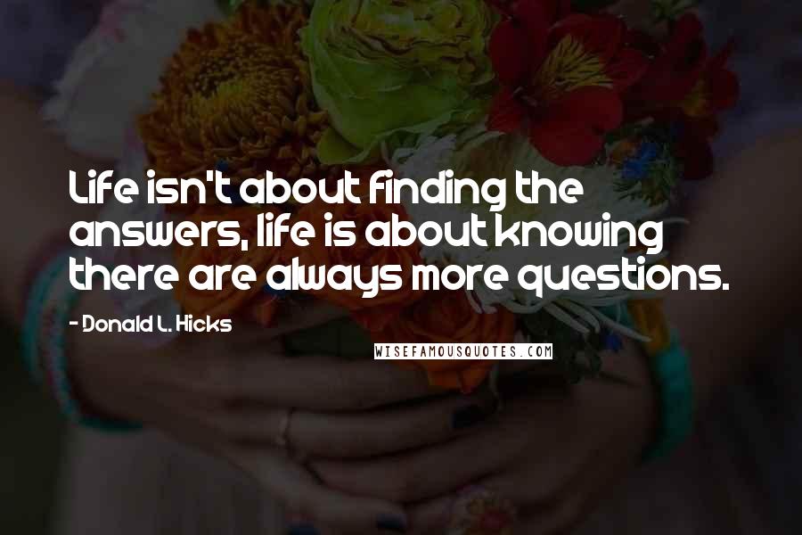 Donald L. Hicks Quotes: Life isn't about finding the answers, life is about knowing there are always more questions.