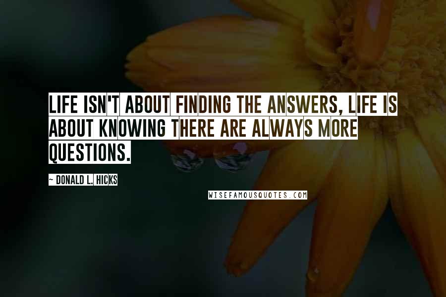Donald L. Hicks Quotes: Life isn't about finding the answers, life is about knowing there are always more questions.