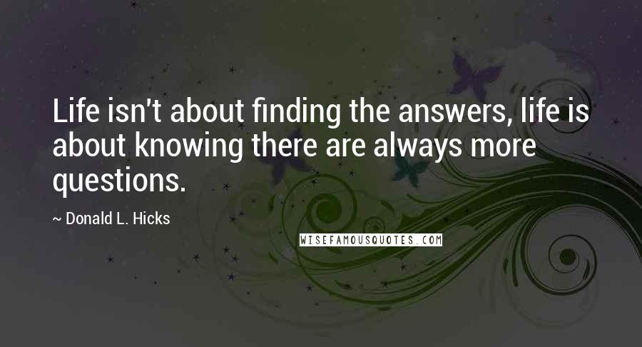 Donald L. Hicks Quotes: Life isn't about finding the answers, life is about knowing there are always more questions.