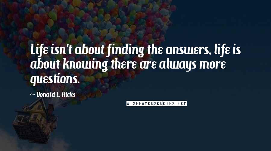 Donald L. Hicks Quotes: Life isn't about finding the answers, life is about knowing there are always more questions.