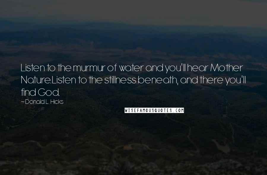 Donald L. Hicks Quotes: Listen to the murmur of water and you'll hear Mother Nature.Listen to the stillness beneath, and there you'll find God.