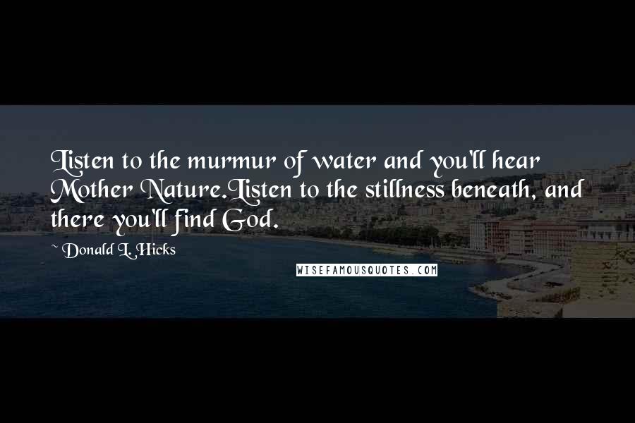 Donald L. Hicks Quotes: Listen to the murmur of water and you'll hear Mother Nature.Listen to the stillness beneath, and there you'll find God.