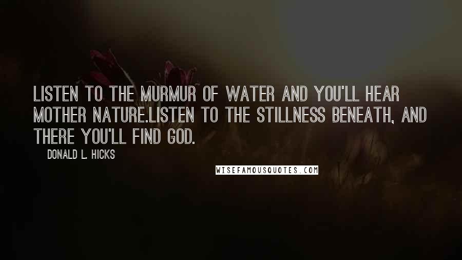 Donald L. Hicks Quotes: Listen to the murmur of water and you'll hear Mother Nature.Listen to the stillness beneath, and there you'll find God.