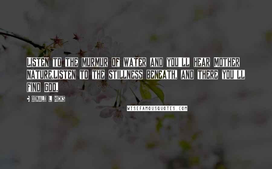 Donald L. Hicks Quotes: Listen to the murmur of water and you'll hear Mother Nature.Listen to the stillness beneath, and there you'll find God.