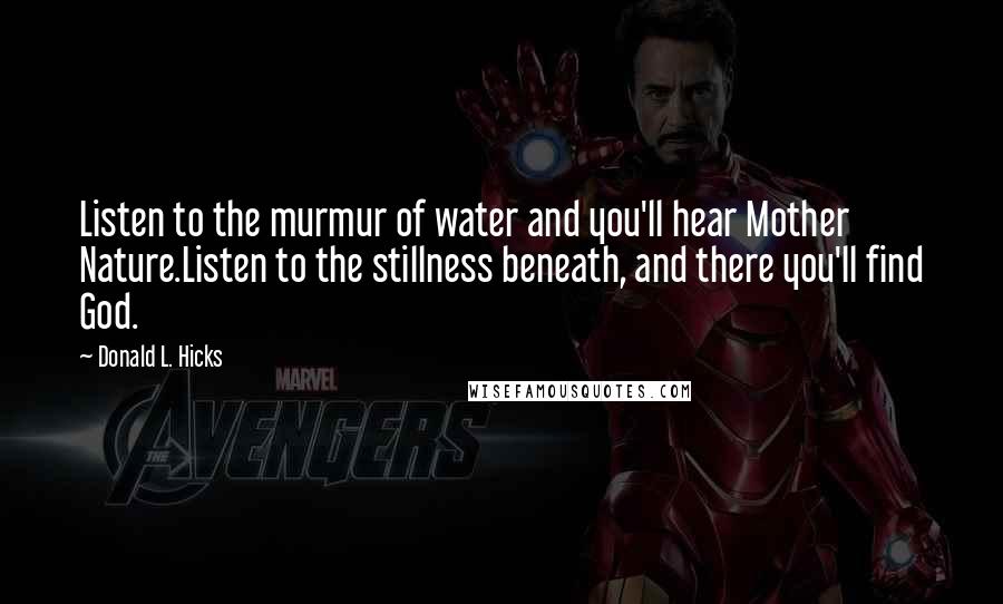 Donald L. Hicks Quotes: Listen to the murmur of water and you'll hear Mother Nature.Listen to the stillness beneath, and there you'll find God.