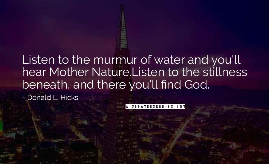 Donald L. Hicks Quotes: Listen to the murmur of water and you'll hear Mother Nature.Listen to the stillness beneath, and there you'll find God.
