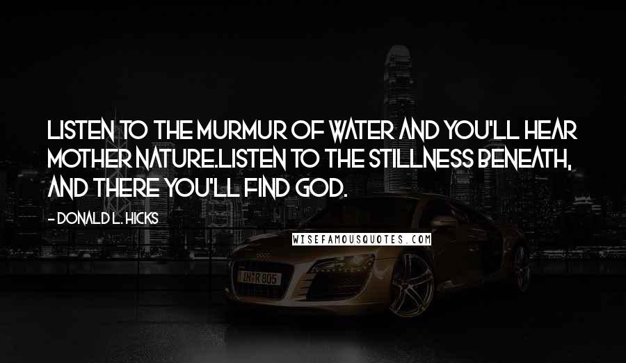 Donald L. Hicks Quotes: Listen to the murmur of water and you'll hear Mother Nature.Listen to the stillness beneath, and there you'll find God.