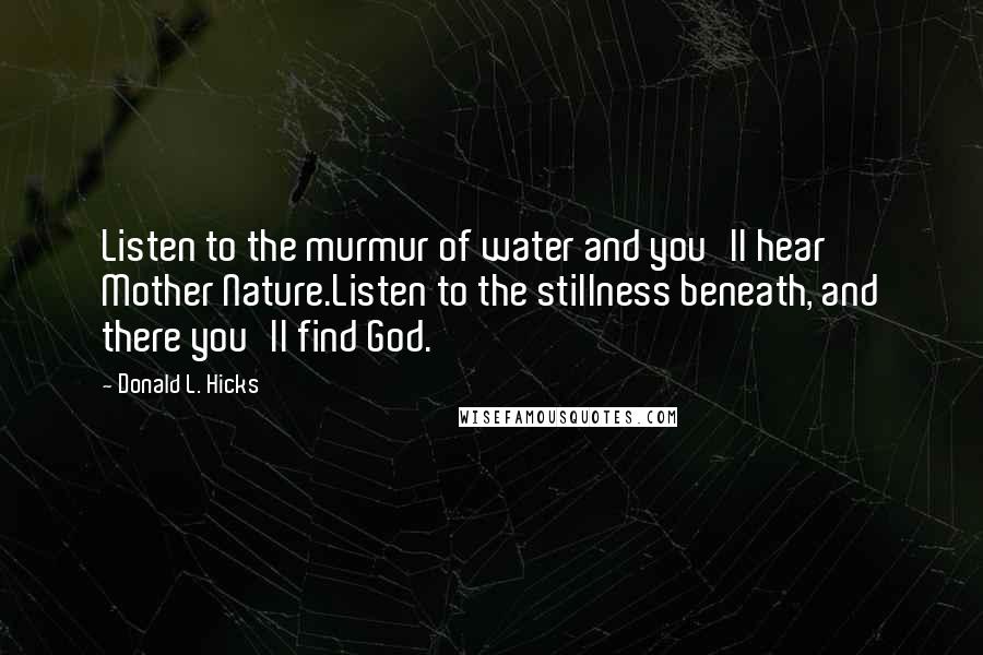 Donald L. Hicks Quotes: Listen to the murmur of water and you'll hear Mother Nature.Listen to the stillness beneath, and there you'll find God.