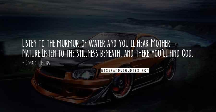 Donald L. Hicks Quotes: Listen to the murmur of water and you'll hear Mother Nature.Listen to the stillness beneath, and there you'll find God.