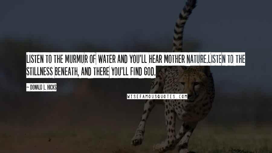 Donald L. Hicks Quotes: Listen to the murmur of water and you'll hear Mother Nature.Listen to the stillness beneath, and there you'll find God.