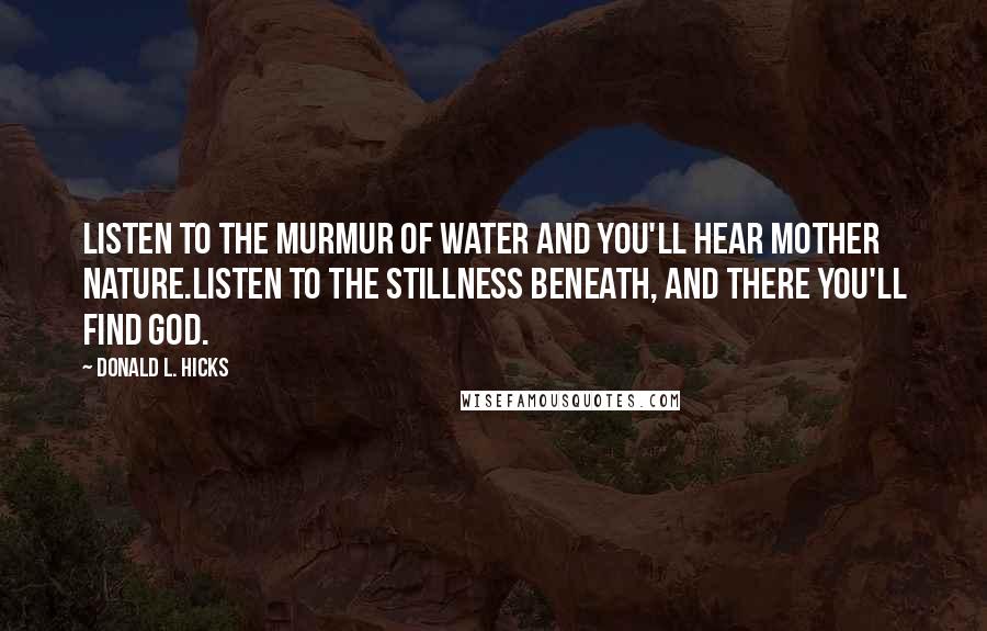 Donald L. Hicks Quotes: Listen to the murmur of water and you'll hear Mother Nature.Listen to the stillness beneath, and there you'll find God.
