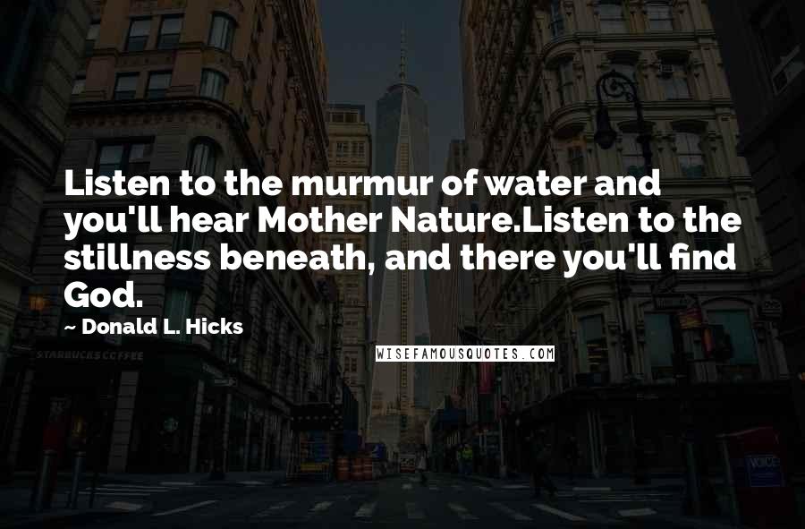 Donald L. Hicks Quotes: Listen to the murmur of water and you'll hear Mother Nature.Listen to the stillness beneath, and there you'll find God.