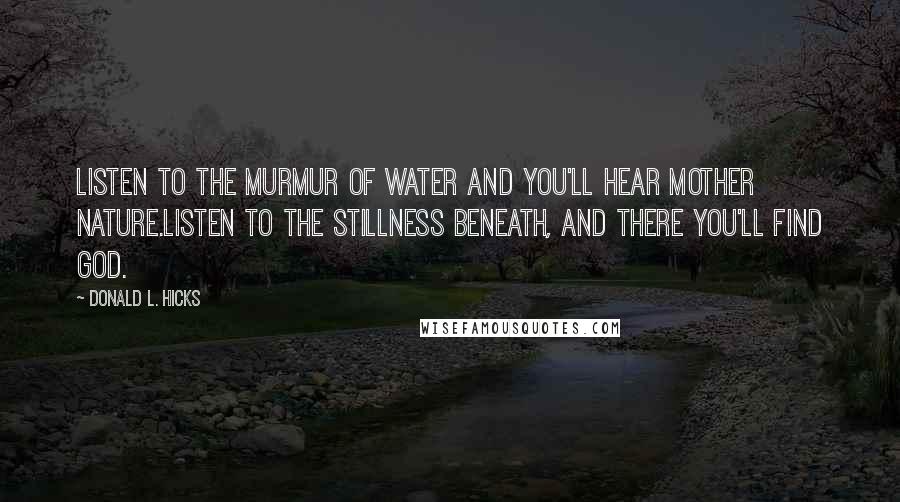 Donald L. Hicks Quotes: Listen to the murmur of water and you'll hear Mother Nature.Listen to the stillness beneath, and there you'll find God.