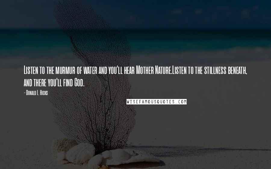 Donald L. Hicks Quotes: Listen to the murmur of water and you'll hear Mother Nature.Listen to the stillness beneath, and there you'll find God.