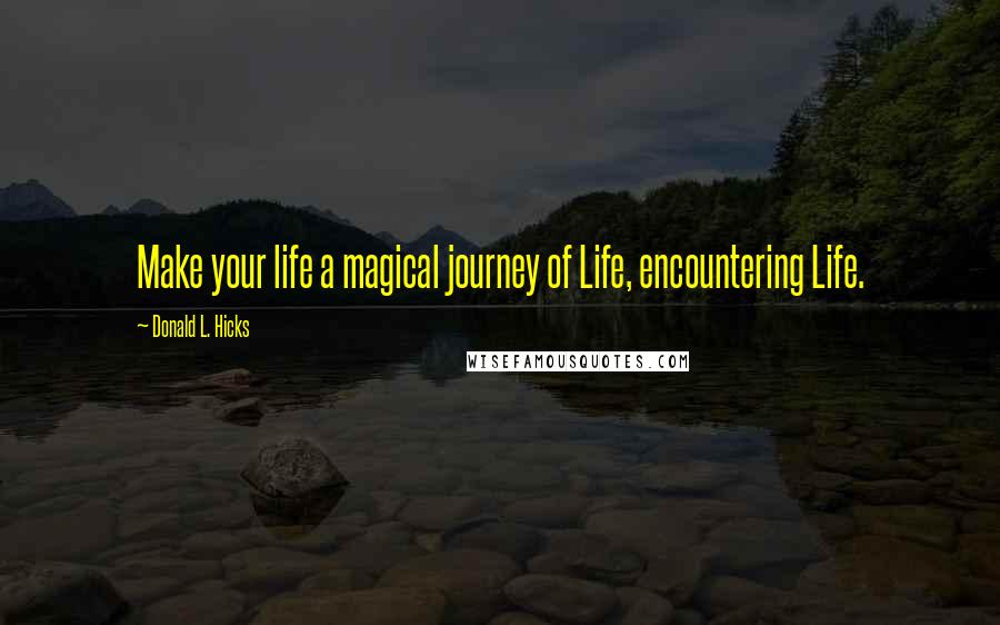 Donald L. Hicks Quotes: Make your life a magical journey of Life, encountering Life.