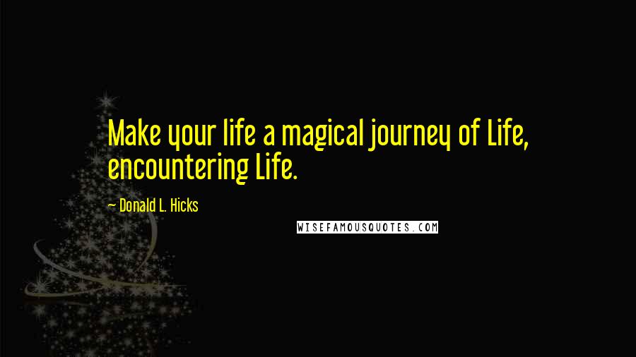 Donald L. Hicks Quotes: Make your life a magical journey of Life, encountering Life.