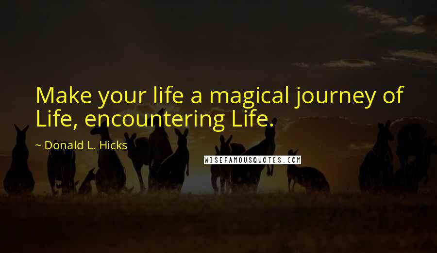 Donald L. Hicks Quotes: Make your life a magical journey of Life, encountering Life.