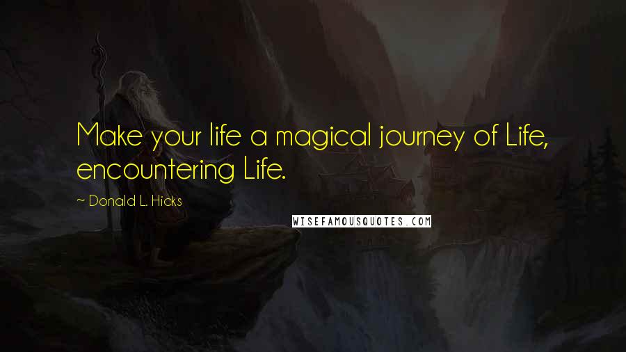 Donald L. Hicks Quotes: Make your life a magical journey of Life, encountering Life.
