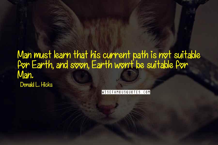 Donald L. Hicks Quotes: Man must learn that his current path is not suitable for Earth, and soon, Earth won't be suitable for Man.