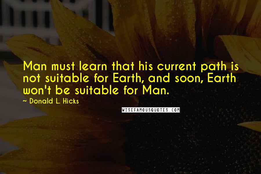 Donald L. Hicks Quotes: Man must learn that his current path is not suitable for Earth, and soon, Earth won't be suitable for Man.