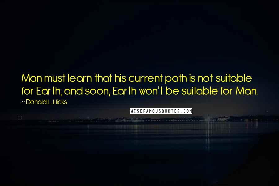 Donald L. Hicks Quotes: Man must learn that his current path is not suitable for Earth, and soon, Earth won't be suitable for Man.