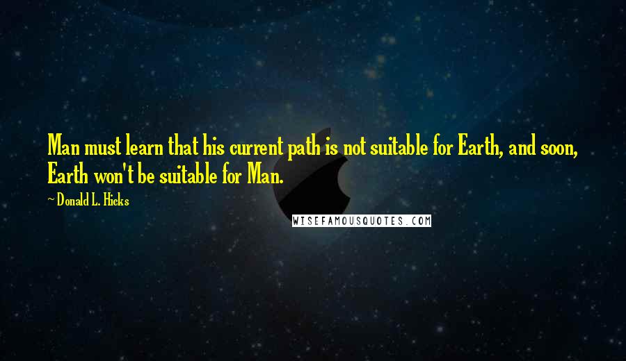 Donald L. Hicks Quotes: Man must learn that his current path is not suitable for Earth, and soon, Earth won't be suitable for Man.