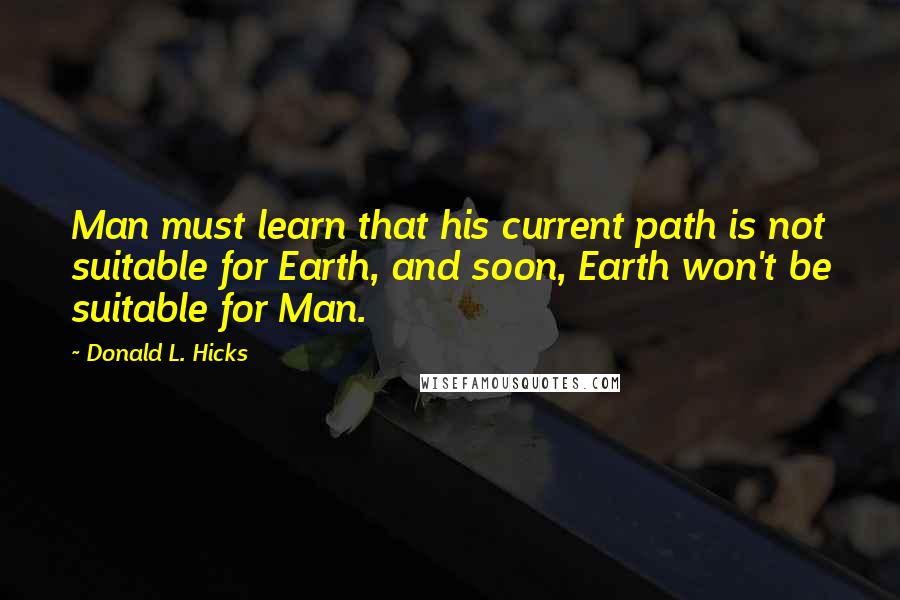 Donald L. Hicks Quotes: Man must learn that his current path is not suitable for Earth, and soon, Earth won't be suitable for Man.