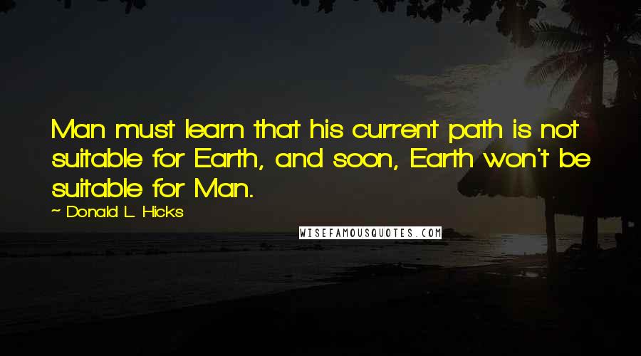 Donald L. Hicks Quotes: Man must learn that his current path is not suitable for Earth, and soon, Earth won't be suitable for Man.
