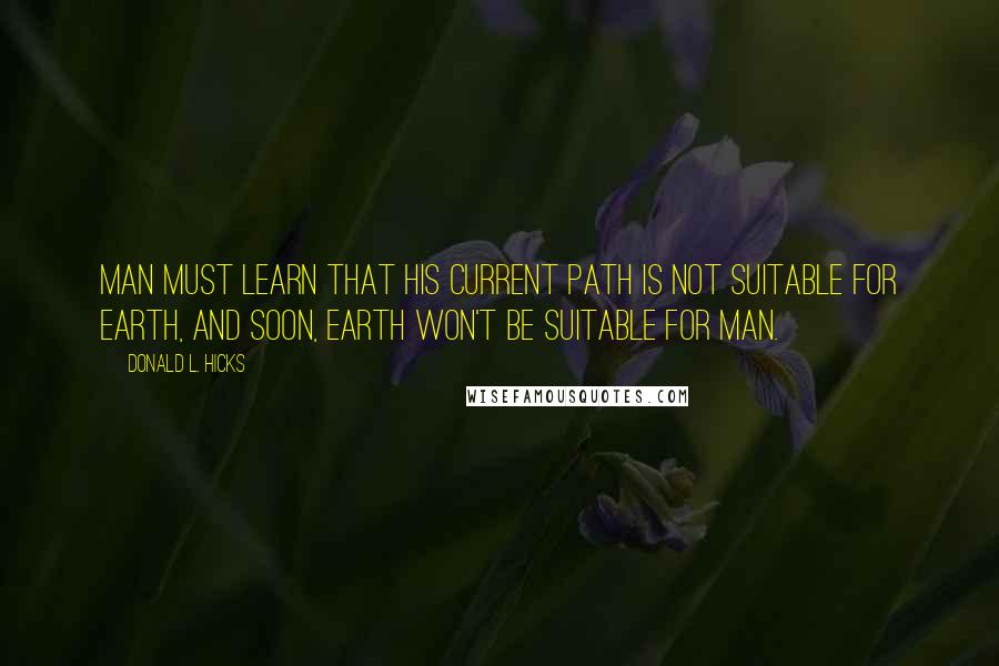 Donald L. Hicks Quotes: Man must learn that his current path is not suitable for Earth, and soon, Earth won't be suitable for Man.