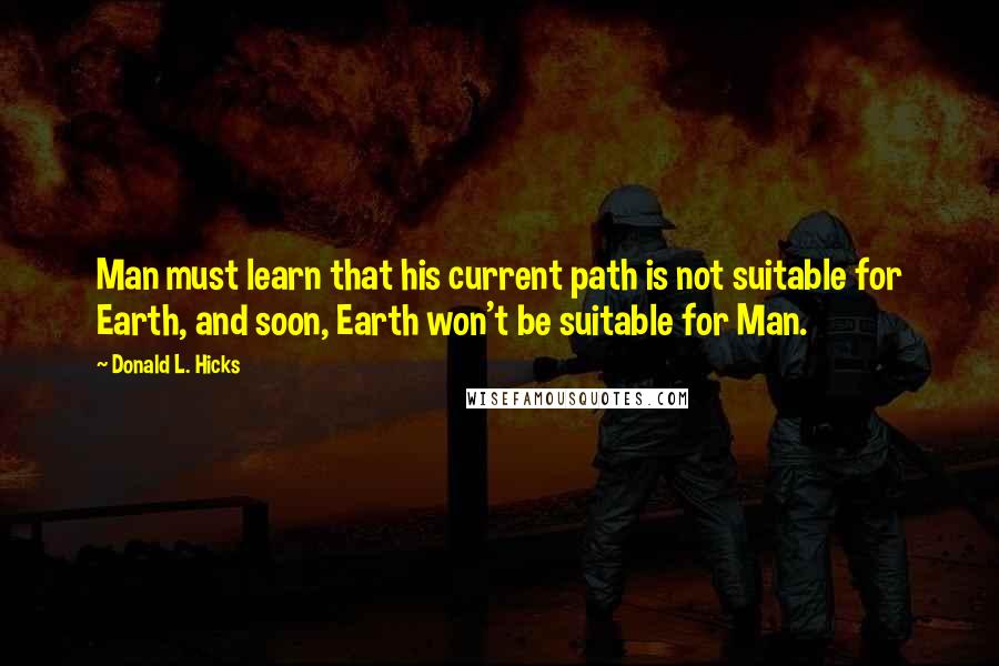 Donald L. Hicks Quotes: Man must learn that his current path is not suitable for Earth, and soon, Earth won't be suitable for Man.