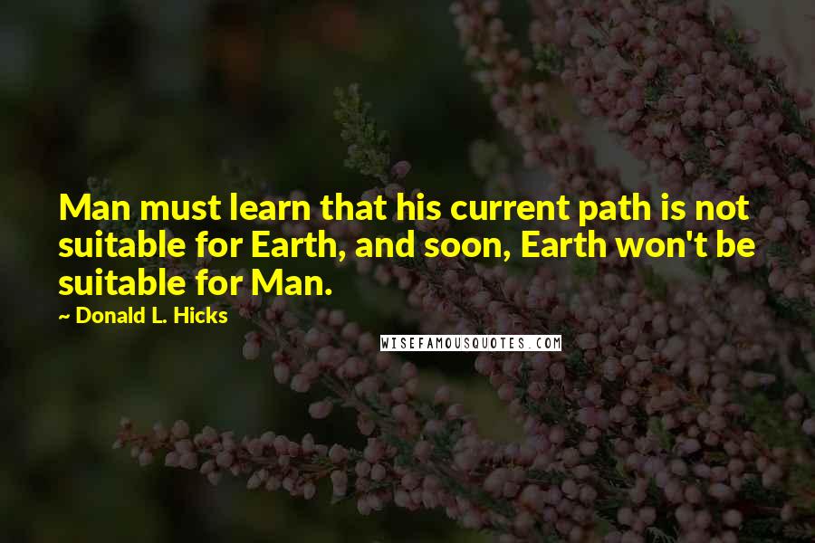 Donald L. Hicks Quotes: Man must learn that his current path is not suitable for Earth, and soon, Earth won't be suitable for Man.