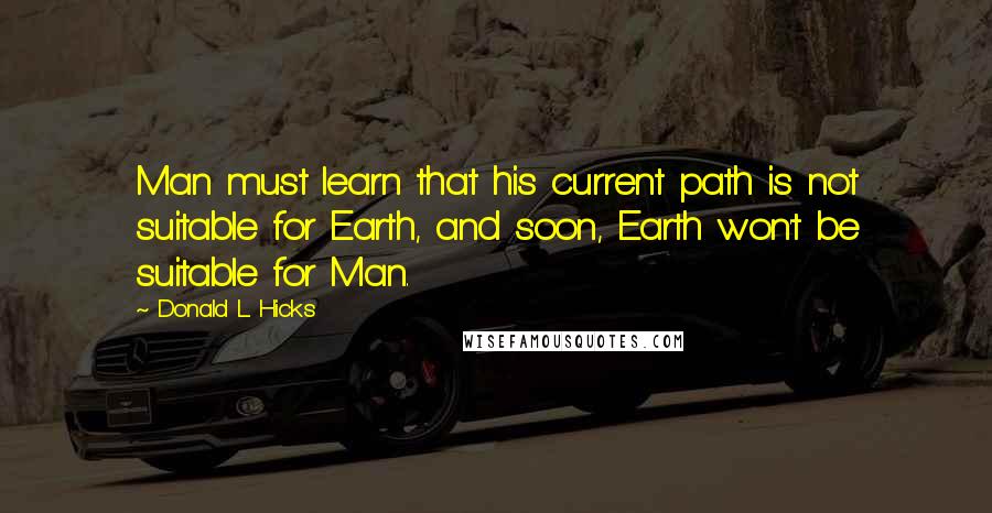 Donald L. Hicks Quotes: Man must learn that his current path is not suitable for Earth, and soon, Earth won't be suitable for Man.