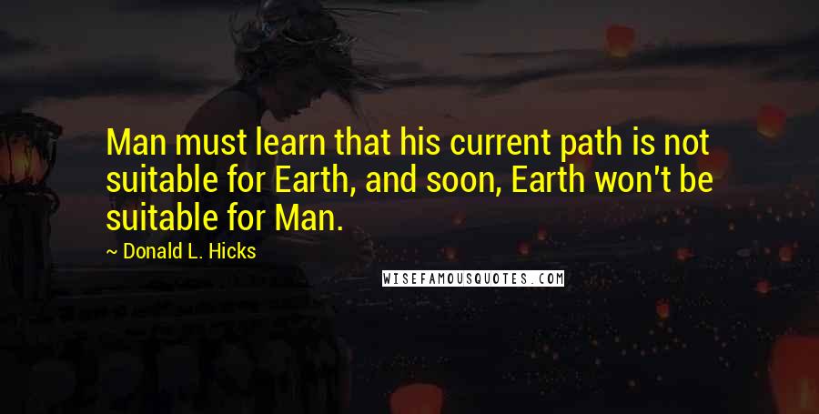Donald L. Hicks Quotes: Man must learn that his current path is not suitable for Earth, and soon, Earth won't be suitable for Man.