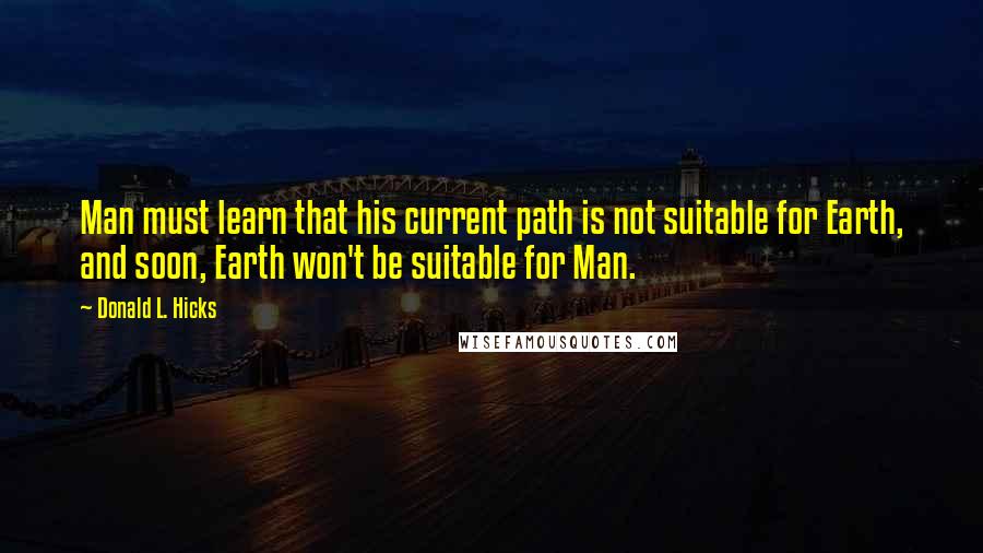 Donald L. Hicks Quotes: Man must learn that his current path is not suitable for Earth, and soon, Earth won't be suitable for Man.