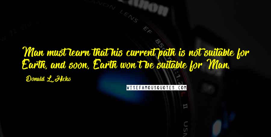 Donald L. Hicks Quotes: Man must learn that his current path is not suitable for Earth, and soon, Earth won't be suitable for Man.