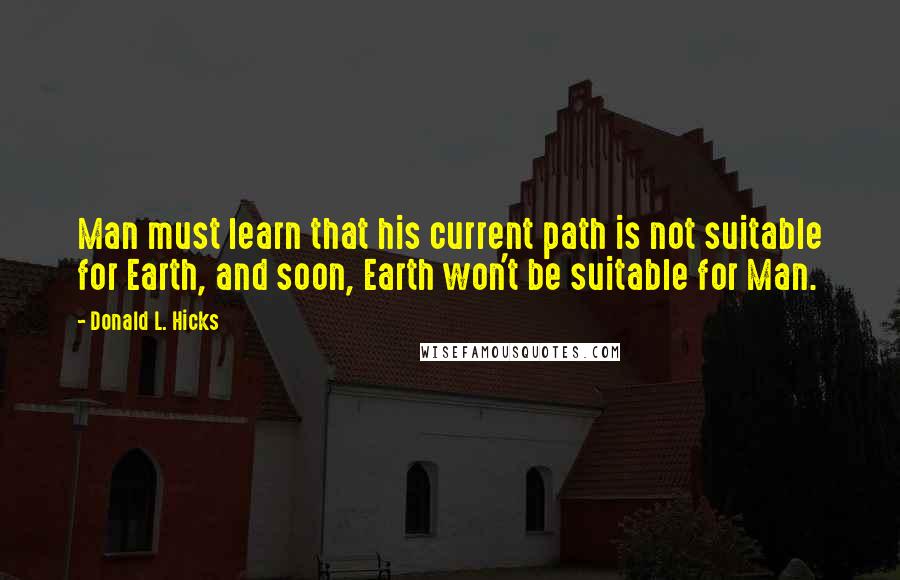 Donald L. Hicks Quotes: Man must learn that his current path is not suitable for Earth, and soon, Earth won't be suitable for Man.